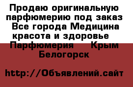 Продаю оригинальную парфюмерию под заказ - Все города Медицина, красота и здоровье » Парфюмерия   . Крым,Белогорск